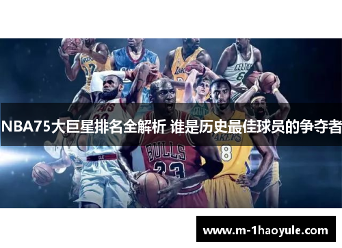 NBA75大巨星排名全解析 谁是历史最佳球员的争夺者