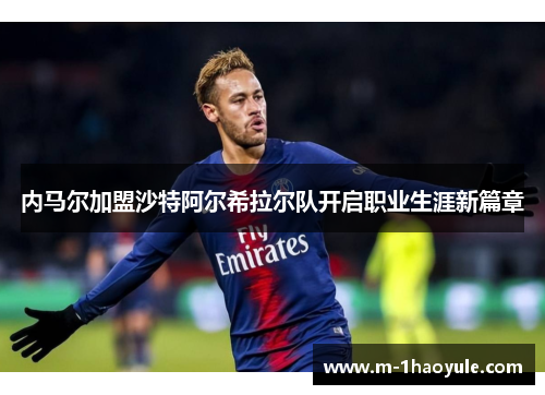 内马尔加盟沙特阿尔希拉尔队开启职业生涯新篇章