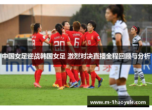 中国女足迎战韩国女足 激烈对决直播全程回顾与分析