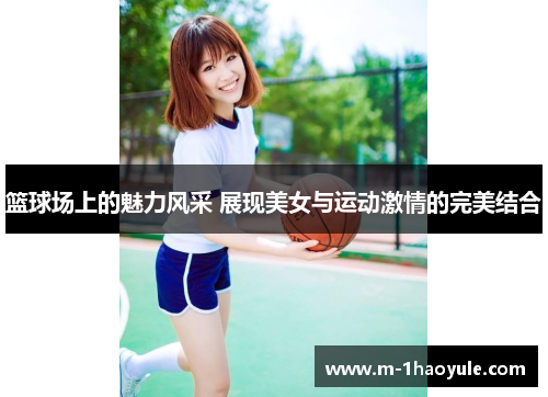 篮球场上的魅力风采 展现美女与运动激情的完美结合
