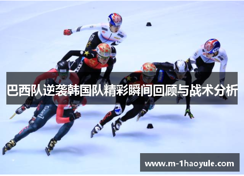 巴西队逆袭韩国队精彩瞬间回顾与战术分析