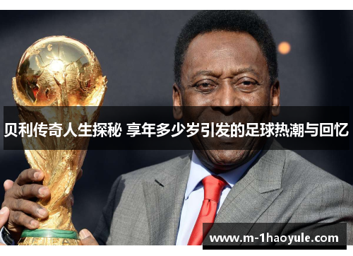 贝利传奇人生探秘 享年多少岁引发的足球热潮与回忆