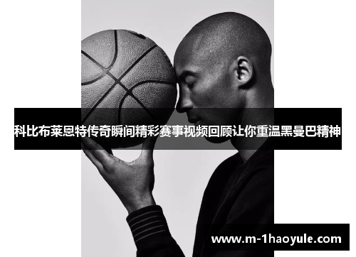 科比布莱恩特传奇瞬间精彩赛事视频回顾让你重温黑曼巴精神