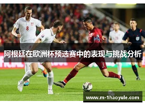 阿根廷在欧洲杯预选赛中的表现与挑战分析