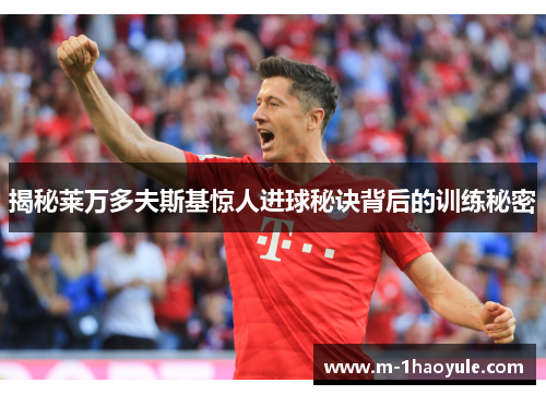 揭秘莱万多夫斯基惊人进球秘诀背后的训练秘密