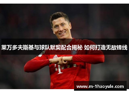 莱万多夫斯基与球队默契配合揭秘 如何打造无敌锋线