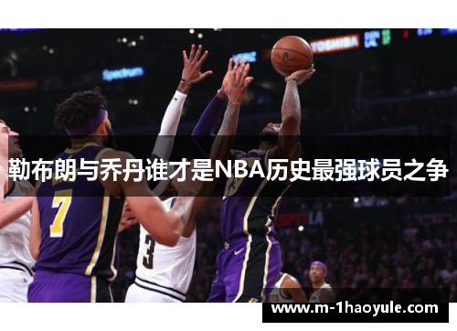 勒布朗与乔丹谁才是NBA历史最强球员之争