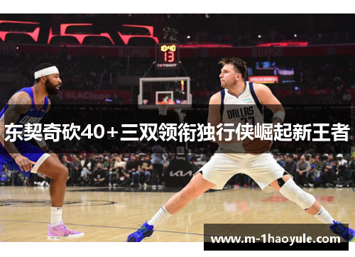 东契奇砍40+三双领衔独行侠崛起新王者