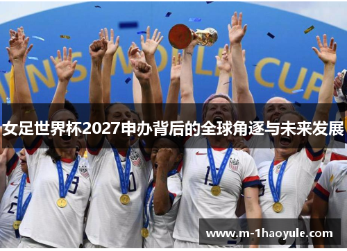 女足世界杯2027申办背后的全球角逐与未来发展