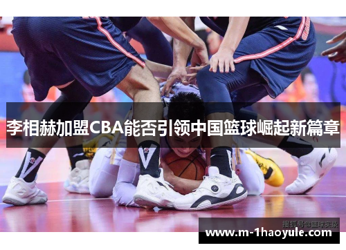 李相赫加盟CBA能否引领中国篮球崛起新篇章