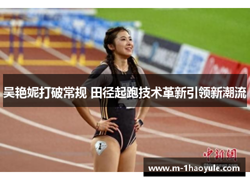 吴艳妮打破常规 田径起跑技术革新引领新潮流