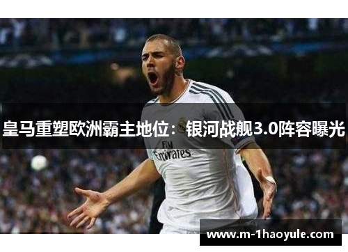 皇马重塑欧洲霸主地位：银河战舰3.0阵容曝光