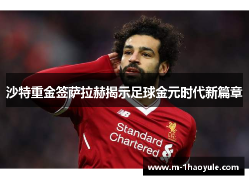 沙特重金签萨拉赫揭示足球金元时代新篇章