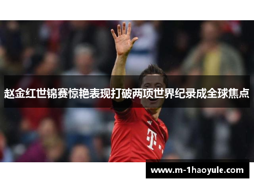 赵金红世锦赛惊艳表现打破两项世界纪录成全球焦点