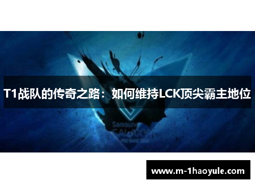 T1战队的传奇之路：如何维持LCK顶尖霸主地位