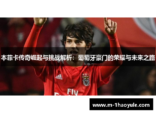 本菲卡传奇崛起与挑战解析：葡萄牙豪门的荣耀与未来之路