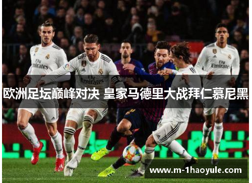 欧洲足坛巅峰对决 皇家马德里大战拜仁慕尼黑