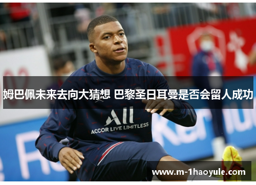 姆巴佩未来去向大猜想 巴黎圣日耳曼是否会留人成功