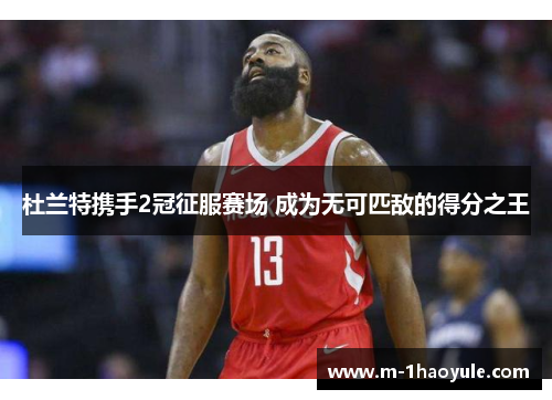 杜兰特携手2冠征服赛场 成为无可匹敌的得分之王