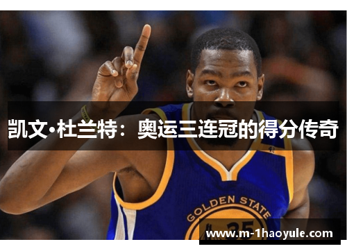 凯文·杜兰特：奥运三连冠的得分传奇