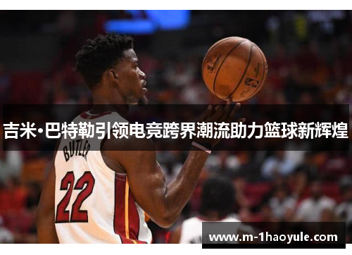 吉米·巴特勒引领电竞跨界潮流助力篮球新辉煌