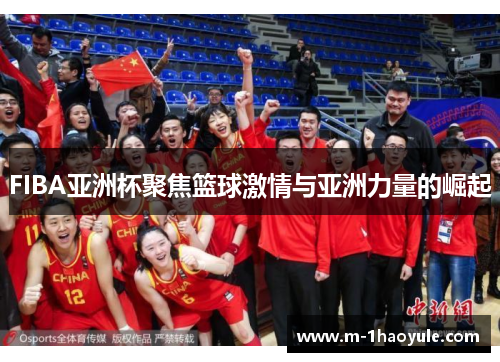 FIBA亚洲杯聚焦篮球激情与亚洲力量的崛起