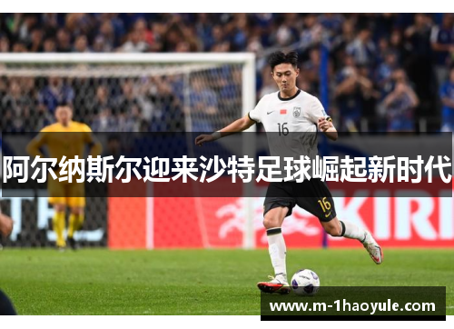 阿尔纳斯尔迎来沙特足球崛起新时代