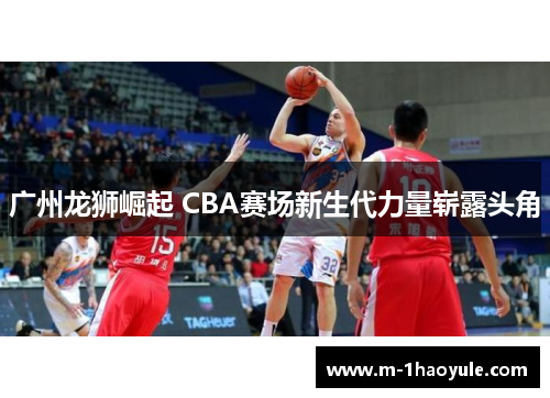 广州龙狮崛起 CBA赛场新生代力量崭露头角