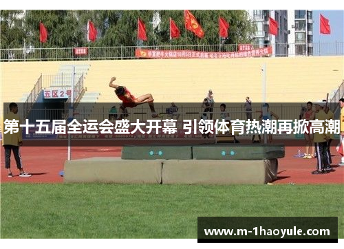 第十五届全运会盛大开幕 引领体育热潮再掀高潮