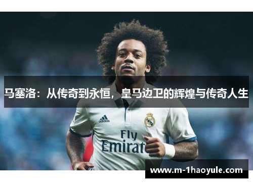 马塞洛：从传奇到永恒，皇马边卫的辉煌与传奇人生