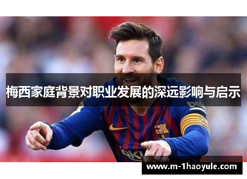 梅西家庭背景对职业发展的深远影响与启示