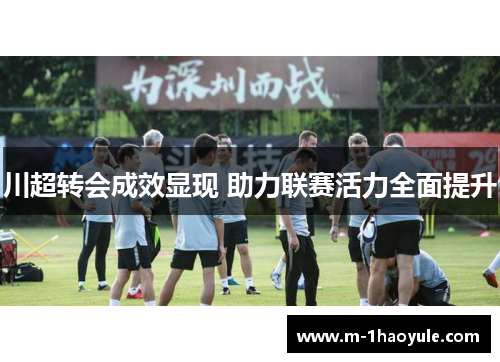 川超转会成效显现 助力联赛活力全面提升