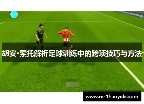 胡安·索托解析足球训练中的跨项技巧与方法
