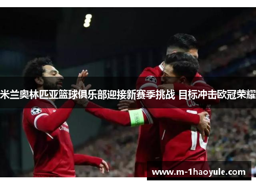 米兰奥林匹亚篮球俱乐部迎接新赛季挑战 目标冲击欧冠荣耀