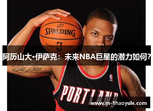 阿历山大·伊萨克：未来NBA巨星的潜力如何？