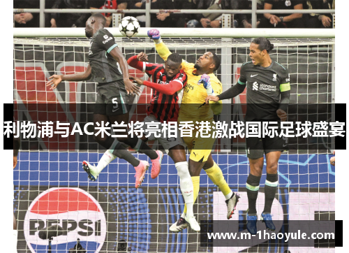 利物浦与AC米兰将亮相香港激战国际足球盛宴