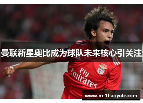 曼联新星奥比成为球队未来核心引关注 曼联新星奥比成为球队未来核心引关注