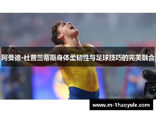 阿曼德·杜普兰蒂斯身体柔韧性与足球技巧的完美融合