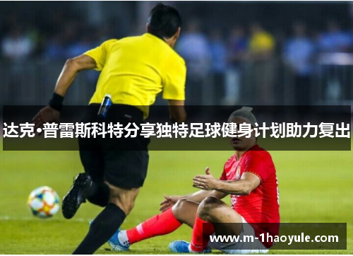 达克·普雷斯科特分享独特足球健身计划助力复出