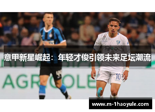 意甲新星崛起：年轻才俊引领未来足坛潮流