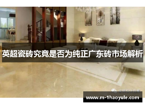 英超瓷砖究竟是否为纯正广东砖市场解析