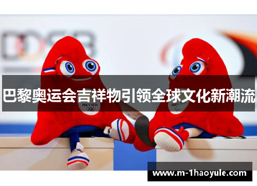 巴黎奥运会吉祥物引领全球文化新潮流