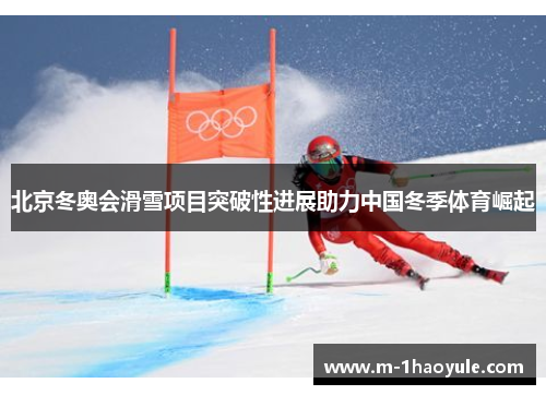 北京冬奥会滑雪项目突破性进展助力中国冬季体育崛起