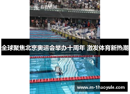 全球聚焦北京奥运会举办十周年 激发体育新热潮