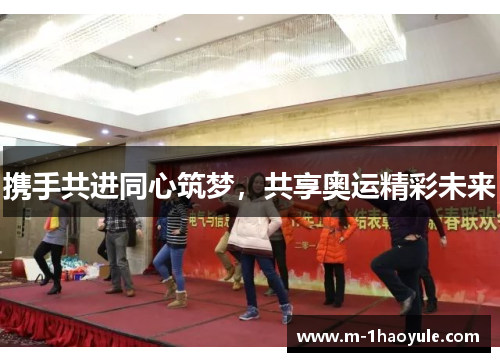 携手共进同心筑梦，共享奥运精彩未来