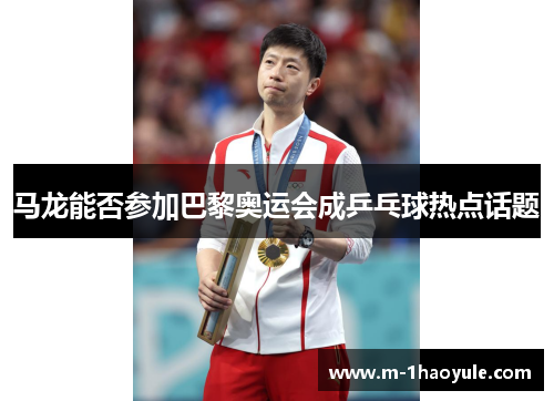 马龙能否参加巴黎奥运会成乒乓球热点话题